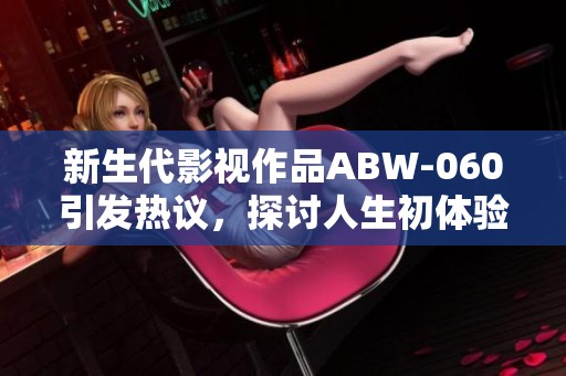 新生代影视作品ABW-060引发热议，探讨人生初体验的深刻内涵