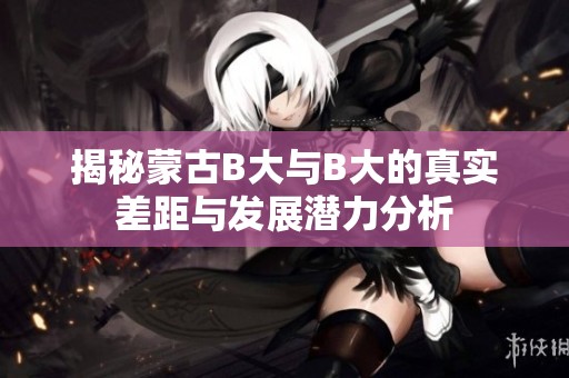 揭秘蒙古B大与B大的真实差距与发展潜力分析