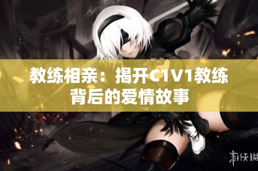 教练相亲：揭开C1V1教练背后的爱情故事