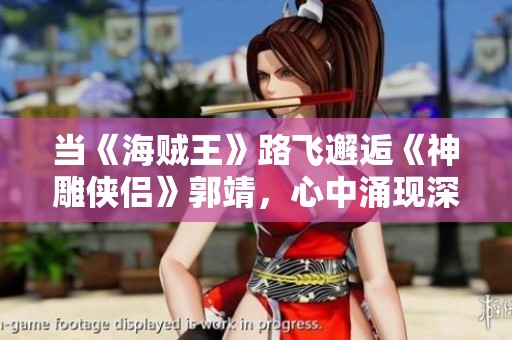 当《海贼王》路飞邂逅《神雕侠侣》郭靖，心中涌现深刻回忆的瞬间