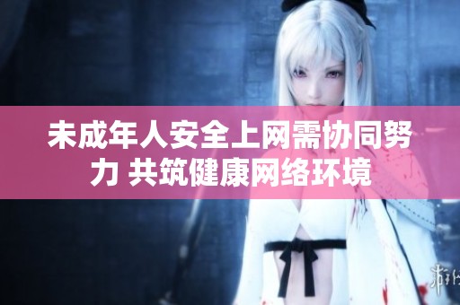 未成年人安全上网需协同努力 共筑健康网络环境