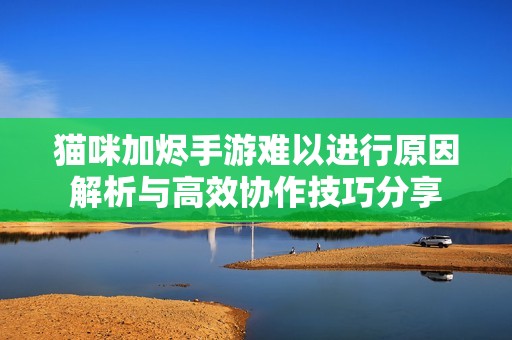 猫咪加烬手游难以进行原因解析与高效协作技巧分享
