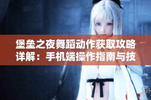 堡垒之夜舞蹈动作获取攻略详解：手机端操作指南与技巧分享