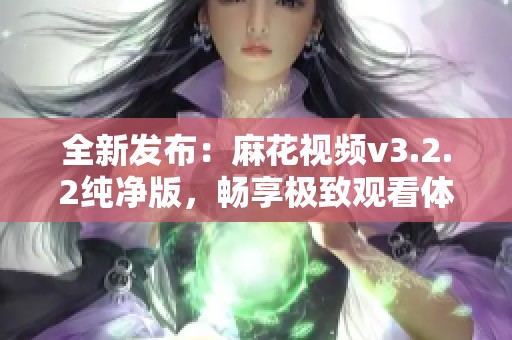 全新发布：麻花视频v3.2.2纯净版，畅享极致观看体验