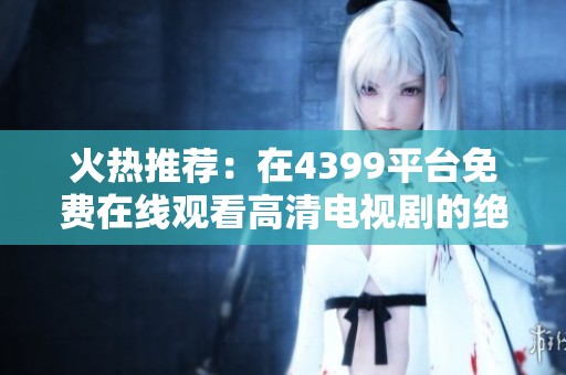 火热推荐：在4399平台免费在线观看高清电视剧的绝佳选择