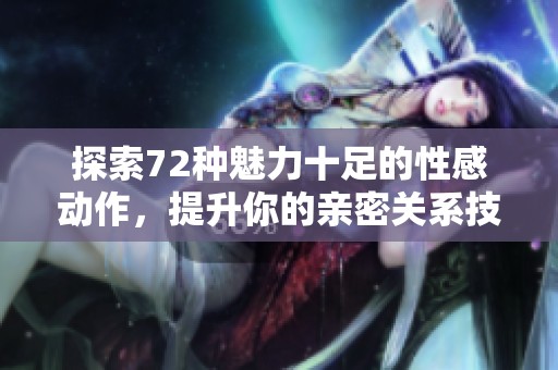 探索72种魅力十足的性感动作，提升你的亲密关系技巧