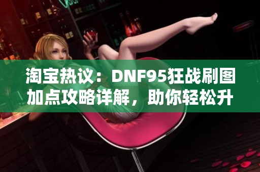 淘宝热议：DNF95狂战刷图加点攻略详解，助你轻松升级！