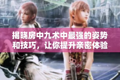 揭晓房中九术中最强的姿势和技巧，让你提升亲密体验