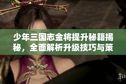 少年三国志金将提升秘籍揭秘，全面解析升级技巧与策略