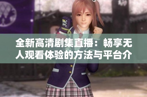 全新高清剧集直播：畅享无人观看体验的方法与平台介绍
