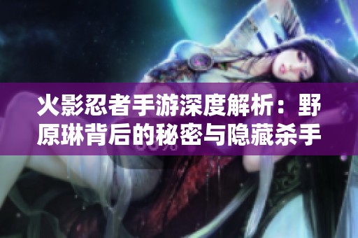 火影忍者手游深度解析：野原琳背后的秘密与隐藏杀手真相揭秘