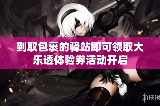 到取包裹的驿站即可领取大乐透体验券活动开启