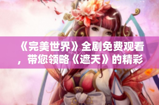 《完美世界》全剧免费观看，带您领略《遮天》的精彩世界
