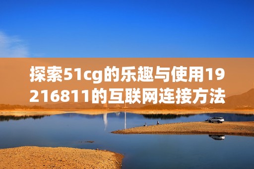 探索51cg的乐趣与使用19216811的互联网连接方法