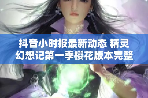 抖音小时报最新动态 精灵幻想记第一季樱花版本完整资源分享