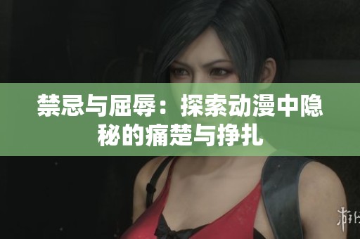 禁忌与屈辱：探索动漫中隐秘的痛楚与挣扎