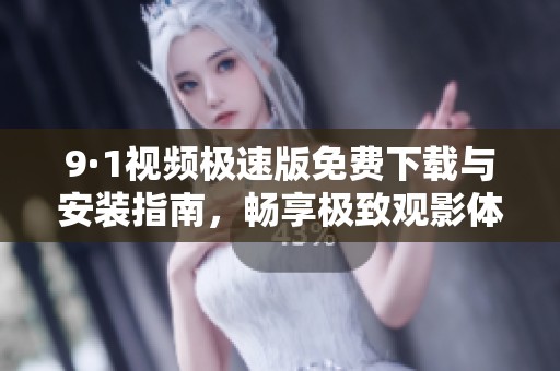 9·1视频极速版免费下载与安装指南，畅享极致观影体验