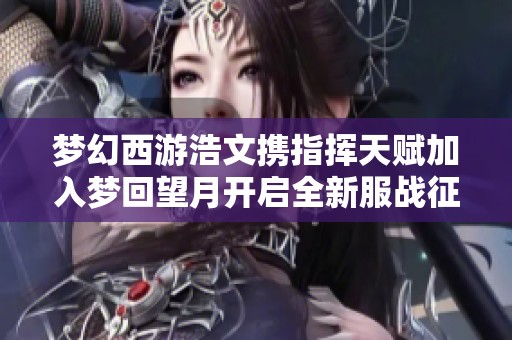 梦幻西游浩文携指挥天赋加入梦回望月开启全新服战征程