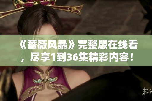 《蔷薇风暴》完整版在线看，尽享1到36集精彩内容！