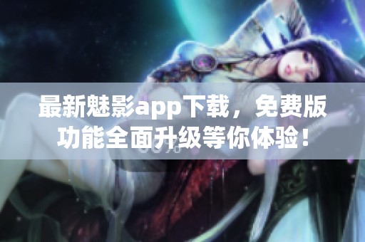 最新魅影app下载，免费版功能全面升级等你体验！