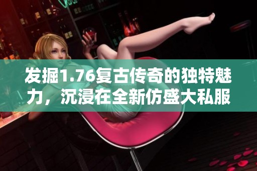 发掘1.76复古传奇的独特魅力，沉浸在全新仿盛大私服体验中