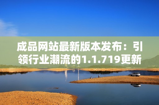 成品网站最新版本发布：引领行业潮流的1.1.719更新详解