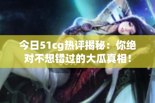 今日51cg热评揭秘：你绝对不想错过的大瓜真相！