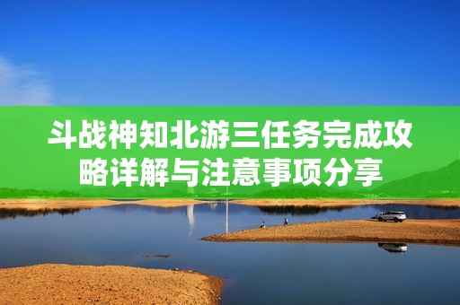斗战神知北游三任务完成攻略详解与注意事项分享