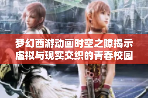 梦幻西游动画时空之隙揭示虚拟与现实交织的青春校园传奇故事