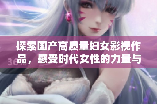 探索国产高质量妇女影视作品，感受时代女性的力量与魅力