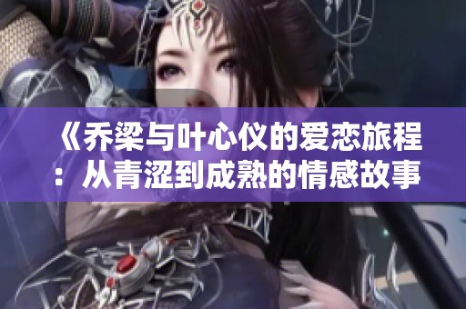 《乔梁与叶心仪的爱恋旅程：从青涩到成熟的情感故事》