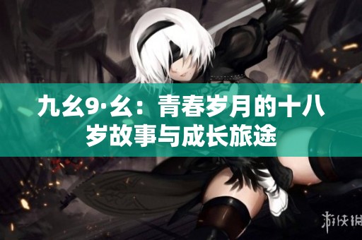 九幺9·幺：青春岁月的十八岁故事与成长旅途