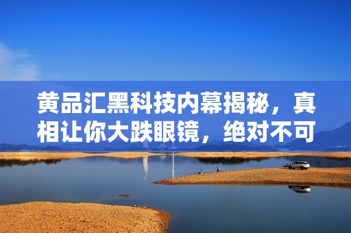黄品汇黑科技内幕揭秘，真相让你大跌眼镜，绝对不可错过