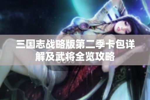 三国志战略版第二季卡包详解及武将全览攻略