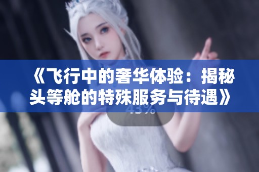 《飞行中的奢华体验：揭秘头等舱的特殊服务与待遇》