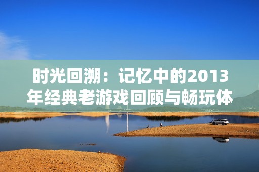 时光回溯：记忆中的2013年经典老游戏回顾与畅玩体验