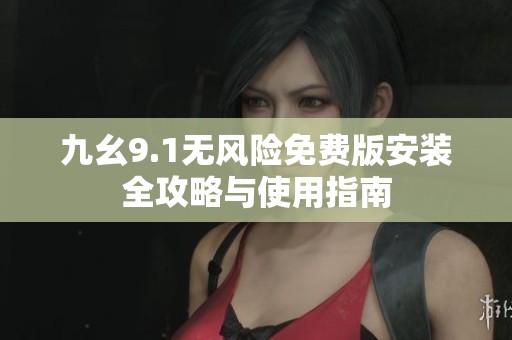 九幺9.1无风险免费版安装全攻略与使用指南