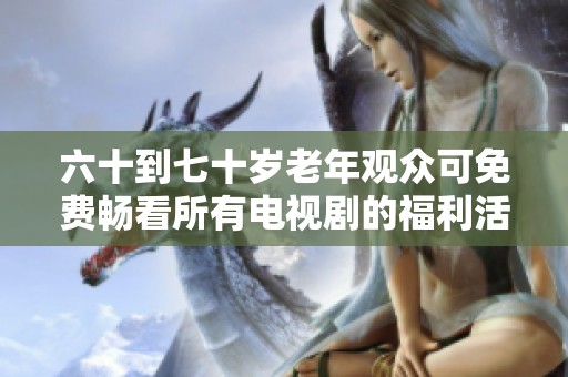 六十到七十岁老年观众可免费畅看所有电视剧的福利活动