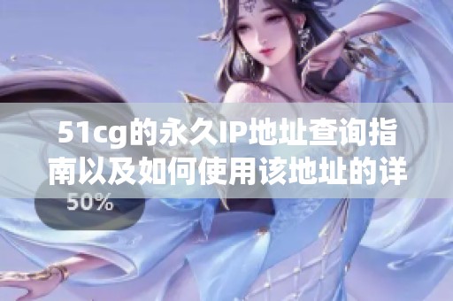 51cg的永久IP地址查询指南以及如何使用该地址的详细步骤