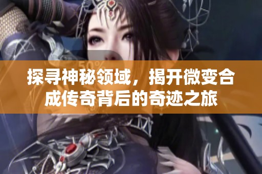 探寻神秘领域，揭开微变合成传奇背后的奇迹之旅