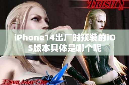 iPhone14出厂时预装的iOS版本具体是哪个呢