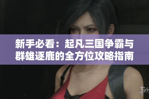 新手必看：起凡三国争霸与群雄逐鹿的全方位攻略指南