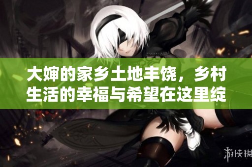 大婶的家乡土地丰饶，乡村生活的幸福与希望在这里绽放