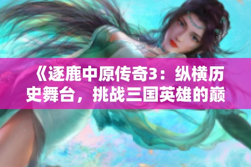 《逐鹿中原传奇3：纵横历史舞台，挑战三国英雄的巅峰之作》