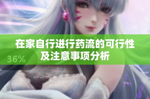 在家自行进行药流的可行性及注意事项分析