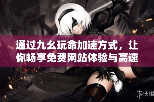 通过九幺玩命加速方式，让你畅享免费网站体验与高速下载