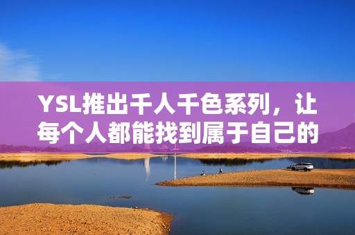 YSL推出千人千色系列，让每个人都能找到属于自己的独特魅力