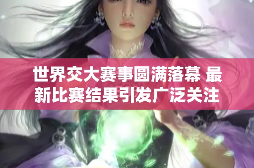 世界交大赛事圆满落幕 最新比赛结果引发广泛关注