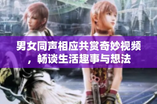 男女同声相应共赏奇妙视频，畅谈生活趣事与想法