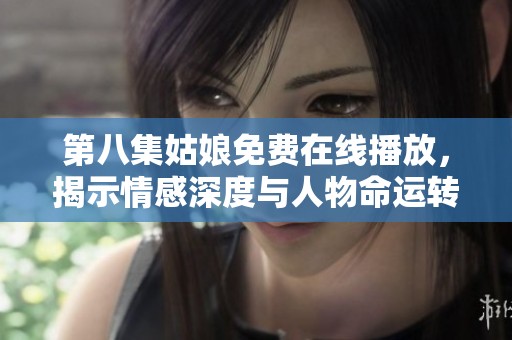 第八集姑娘免费在线播放，揭示情感深度与人物命运转折